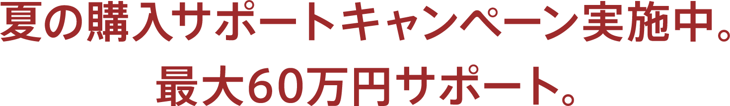 夏の購入サポートキャンペーン実施中。最大60万円サポート。